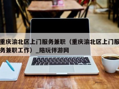 重庆渝北区上门服务兼职(重庆渝北区上门服务兼职工作)_陪玩伴游网