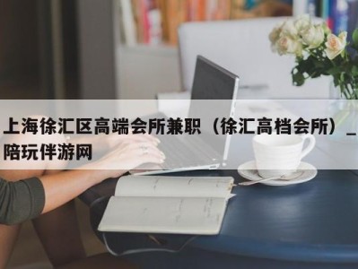 上海徐汇区高端会所兼职(徐汇高档会所)_陪玩伴游网