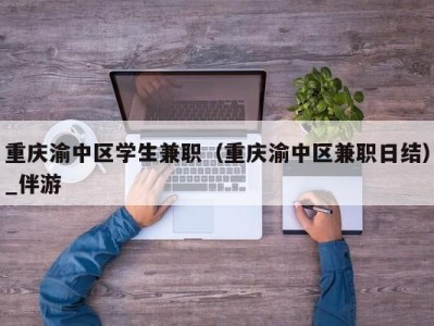 重庆渝中区学生兼职(重庆渝中区兼职日结)_伴游