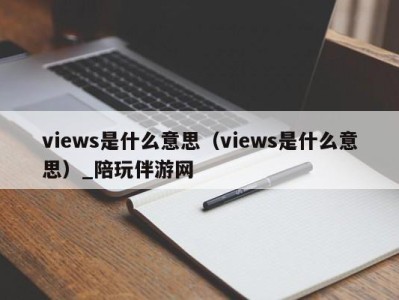 views是什么意思(views是什么意思)_陪玩伴游网