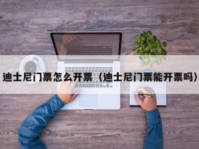 迪士尼门票怎么开票(迪士尼门票能开票吗)