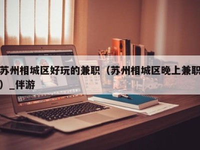 苏州相城区好玩的兼职(苏州相城区晚上兼职)_伴游