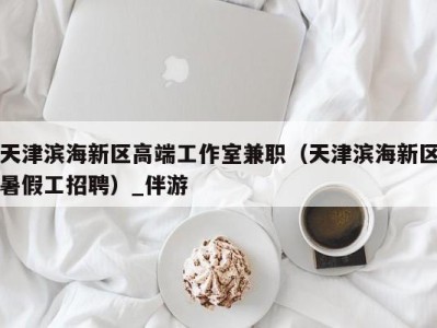天津滨海新区高端工作室兼职(天津滨海新区暑假工招聘)_伴游