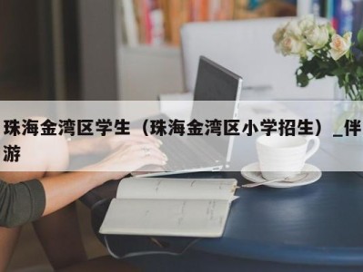 珠海金湾区学生(珠海金湾区小学招生)_伴游