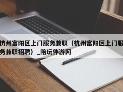 杭州富阳区上门服务兼职(杭州富阳区上门服务兼职招聘)_陪玩伴游网