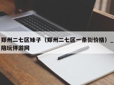 郑州二七区妹子(郑州二七区一条街价格)_陪玩伴游网