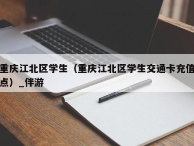 重庆江北区学生(重庆江北区学生交通卡充值点)_伴游