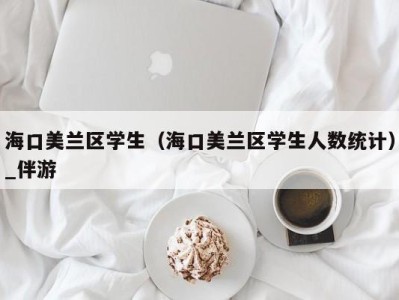 海口美兰区学生(海口美兰区学生人数统计)_伴游