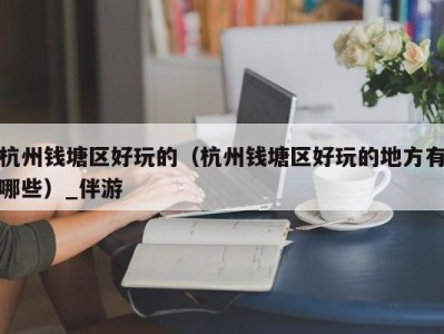 杭州钱塘区好玩的(杭州钱塘区好玩的地方有哪些)_伴游