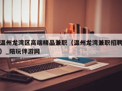 温州龙湾区高端精品兼职(温州龙湾兼职招聘)_陪玩伴游网