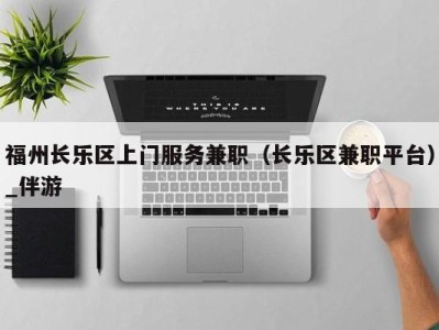 福州长乐区上门服务兼职(长乐区兼职平台)_伴游