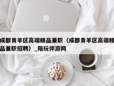 成都青羊区高端精品兼职(成都青羊区高端精品兼职招聘)_陪玩伴游网