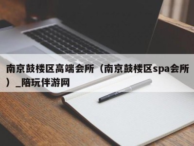 南京鼓楼区高端会所(南京鼓楼区spa会所)_陪玩伴游网