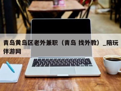 青岛黄岛区老外兼职(青岛 找外教)_陪玩伴游网