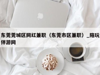 东莞莞城区网红兼职(东莞市区兼职)_陪玩伴游网