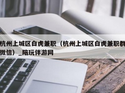 杭州上城区白虎兼职(杭州上城区白虎兼职群微信)_陪玩伴游网