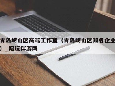 青岛崂山区高端工作室(青岛崂山区知名企业)_陪玩伴游网
