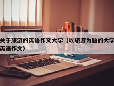 关于旅游的英语作文大学(以旅游为题的大学英语作文)