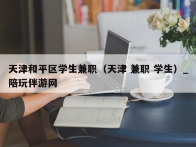 天津和平区学生兼职(天津 兼职 学生)_陪玩伴游网
