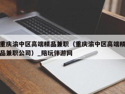 重庆渝中区高端精品兼职(重庆渝中区高端精品兼职公司)_陪玩伴游网