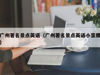 广州著名景点英语(广州著名景点英语小蛮腰)