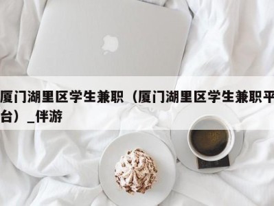 厦门湖里区学生兼职(厦门湖里区学生兼职平台)_伴游