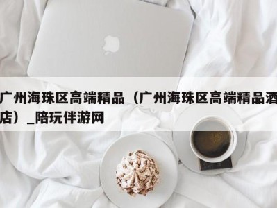 广州海珠区高端精品(广州海珠区高端精品酒店)_陪玩伴游网