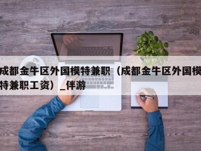 成都金牛区外国模特兼职(成都金牛区外国模特兼职工资)_伴游