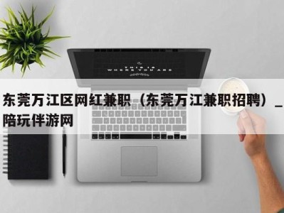 东莞万江区网红兼职(东莞万江兼职招聘)_陪玩伴游网