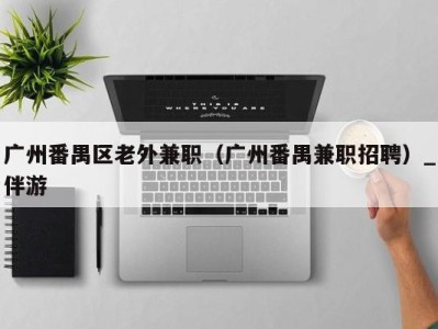 广州番禺区老外兼职(广州番禺兼职招聘)_伴游