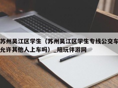 苏州吴江区学生(苏州吴江区学生专线公交车允许其他人上车吗)_陪玩伴游网