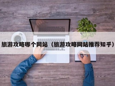 旅游攻略哪个网站(旅游攻略网站推荐知乎)