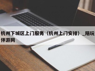 杭州下城区上门服务(杭州上门安排)_陪玩伴游网