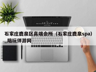 石家庄鹿泉区高端会所(石家庄鹿泉spa)_陪玩伴游网