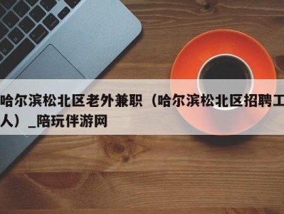 哈尔滨松北区老外兼职(哈尔滨松北区招聘工人)_陪玩伴游网