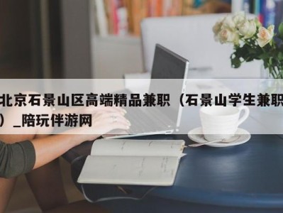 北京石景山区高端精品兼职(石景山学生兼职)_陪玩伴游网