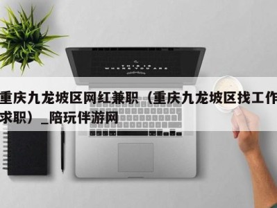 重庆九龙坡区网红兼职(重庆九龙坡区找工作求职)_陪玩伴游网