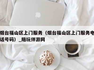 烟台福山区上门服务(烟台福山区上门服务电话号码)_陪玩伴游网