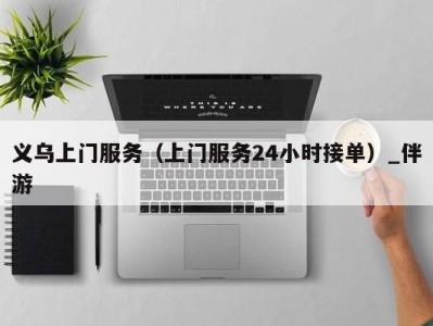 义乌上门服务(上门服务24小时接单)_伴游