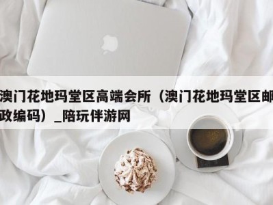 澳门花地玛堂区高端会所(澳门花地玛堂区邮政编码)_陪玩伴游网