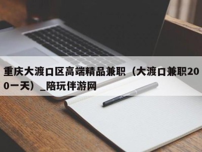 重庆大渡口区高端精品兼职(大渡口兼职200一天)_陪玩伴游网