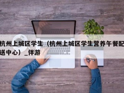 杭州上城区学生(杭州上城区学生营养午餐配送中心)_伴游