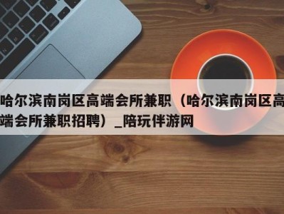 哈尔滨南岗区高端会所兼职(哈尔滨南岗区高端会所兼职招聘)_陪玩伴游网