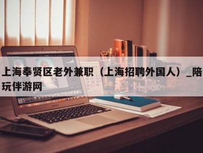 上海奉贤区老外兼职(上海招聘外国人)_陪玩伴游网
