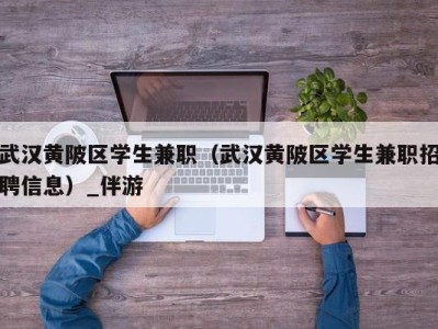 武汉黄陂区学生兼职(武汉黄陂区学生兼职招聘信息)_伴游