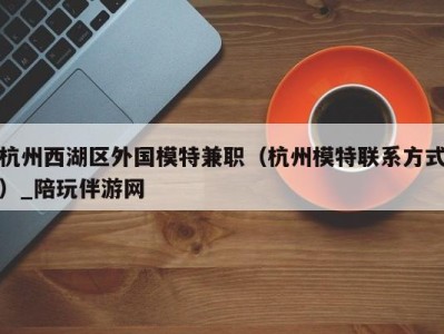 杭州西湖区外国模特兼职(杭州模特联系方式)_陪玩伴游网