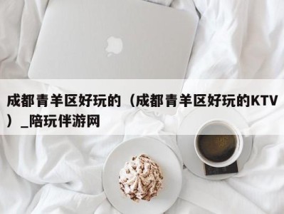 成都青羊区好玩的(成都青羊区好玩的KTV)_陪玩伴游网