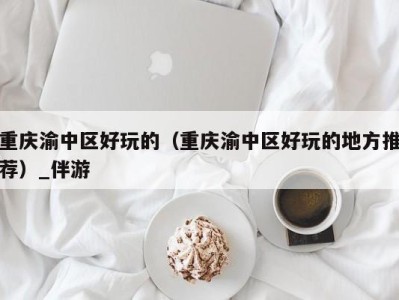 重庆渝中区好玩的(重庆渝中区好玩的地方推荐)_伴游