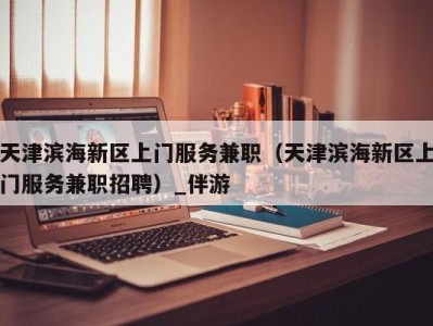 天津滨海新区上门服务兼职(天津滨海新区上门服务兼职招聘)_伴游
