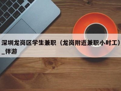 深圳龙岗区学生兼职(龙岗附近兼职小时工)_伴游